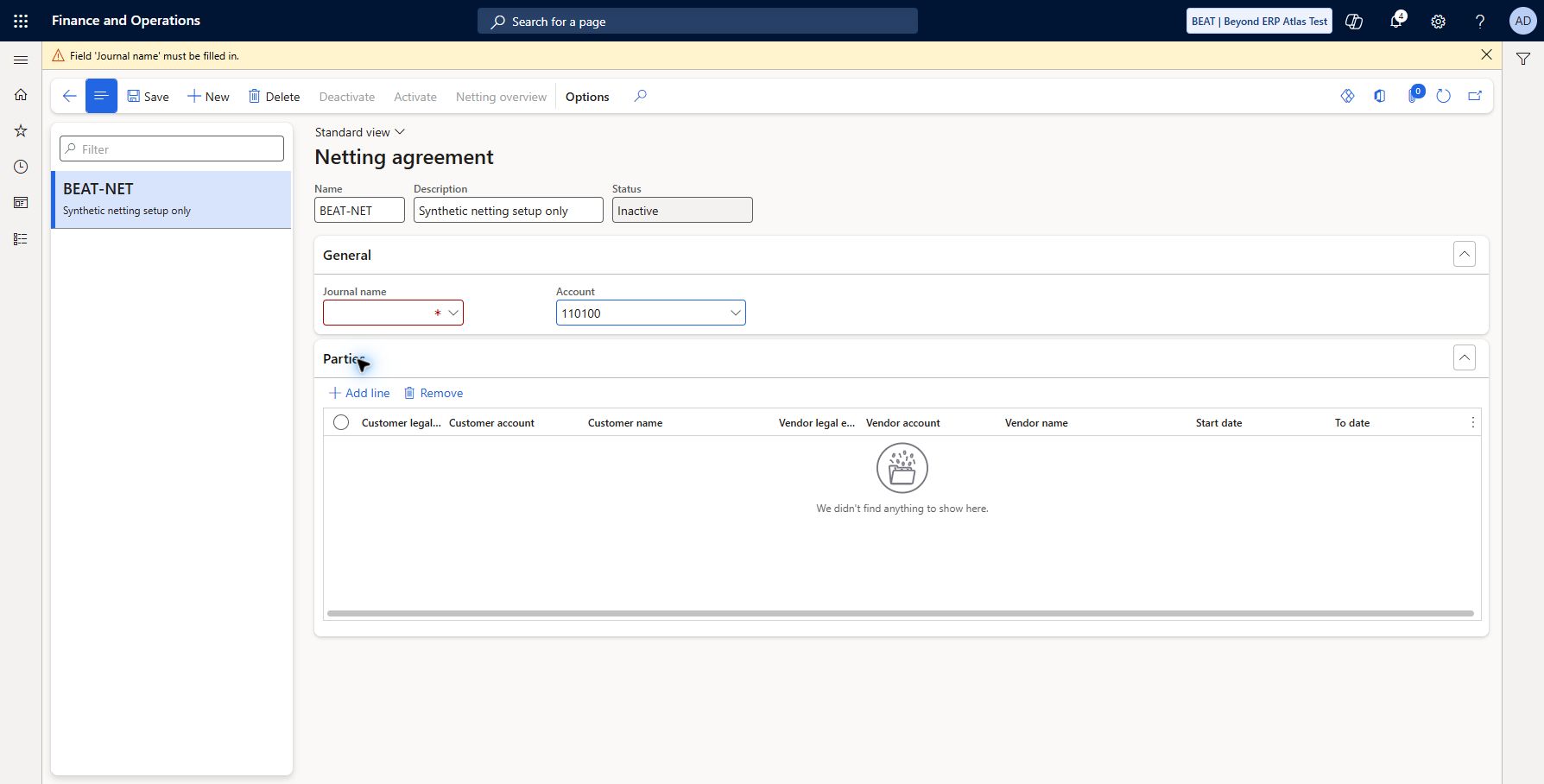 Netting agreement journal prerequisite (resolved journal prerequisite): Observed shared netting form through Accounts receivable > Payments > Netting > Netting agreements. BEAT-NET draft attempted with synthetic description, Inactive status and clearing account 110100. Journal name lookup had no eligible rows; save/add-line blocked: Journal name must be filled in. Draft not treated as saved or active. Eligible netting journal and party mapping are prerequisites; no netting posted.